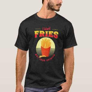 I Want Fries Not Your Opinion Fast Food French Fri T-Shirt