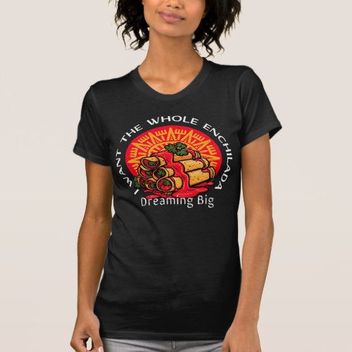 I Want the Whole Enchilada _ Dreaming Big T_Shirt