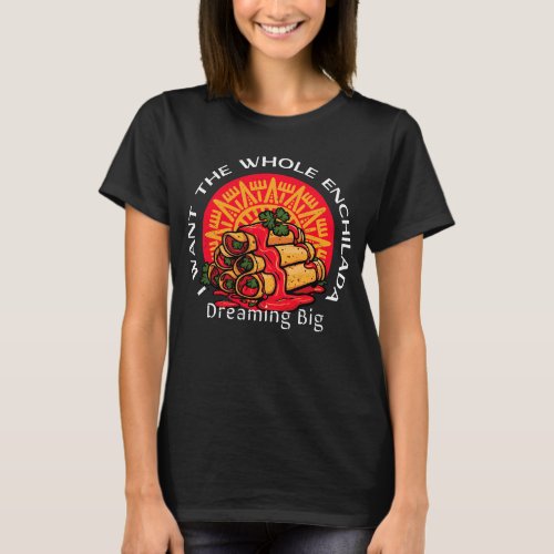 I Want the Whole Enchilada _ Dreaming Big T_Shirt