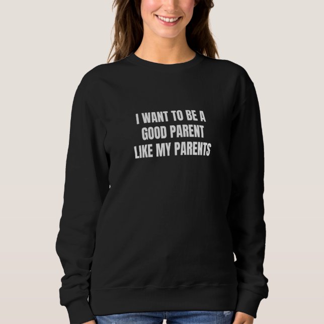 I want to be a good parent like my parents  1 sweatshirt (Front)