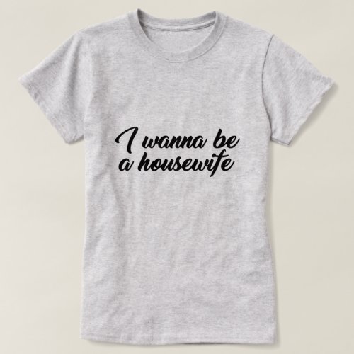 I WANT TO BE A HOUSEWIFE T_Shirt