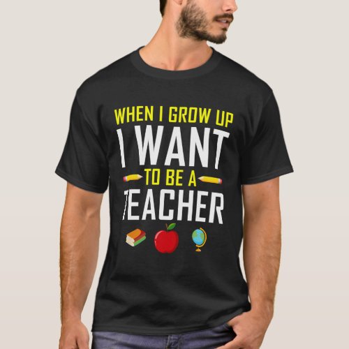 I Want To Be A Teacher When I Grow Up Teachers Stu T_Shirt