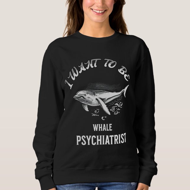 i want to be a whale psychiatrist sweatshirt (Front)