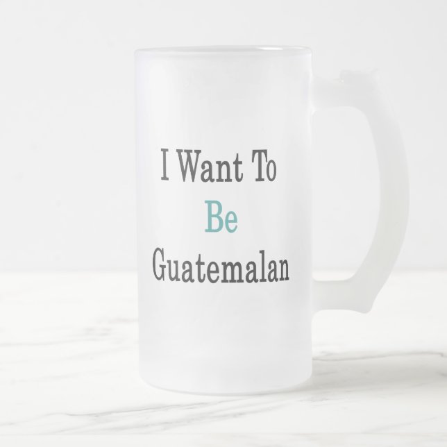 I Want To Be Guatemalan Frosted Glass Beer Mug (Right)