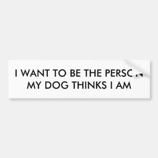 I want to be the person my dog thinks I am Bumper Sticker