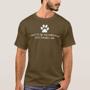 I want to be the person my dog thinks I am T-Shirt
