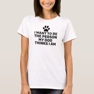 I Want to Be the person my dog thinks I am T-Shirt