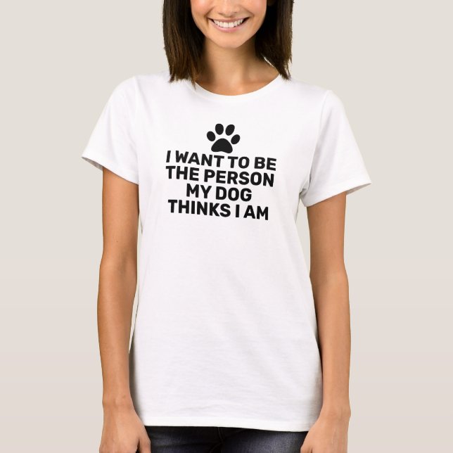 I Want to Be the person my dog thinks I am T-Shirt (Front)