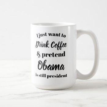I Want To Drink Coffee Pretend Obama Is President Coffee Mug by DaisyPrint at Zazzle