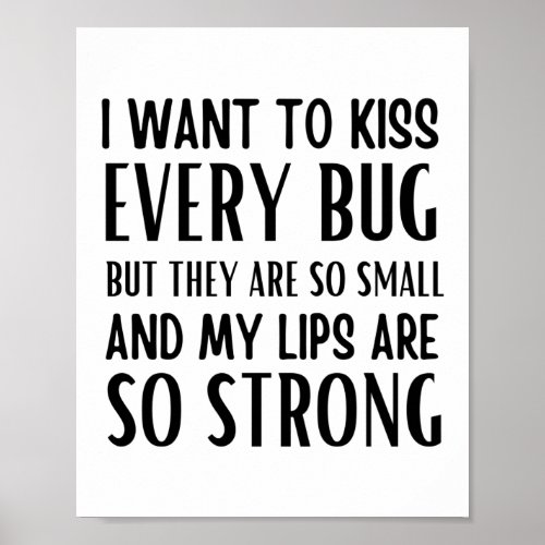 I want to kiss every bug but they are so small poster