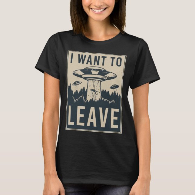I Want To Leave - Funny Alien UFO Believe Parody T-Shirt (Front)