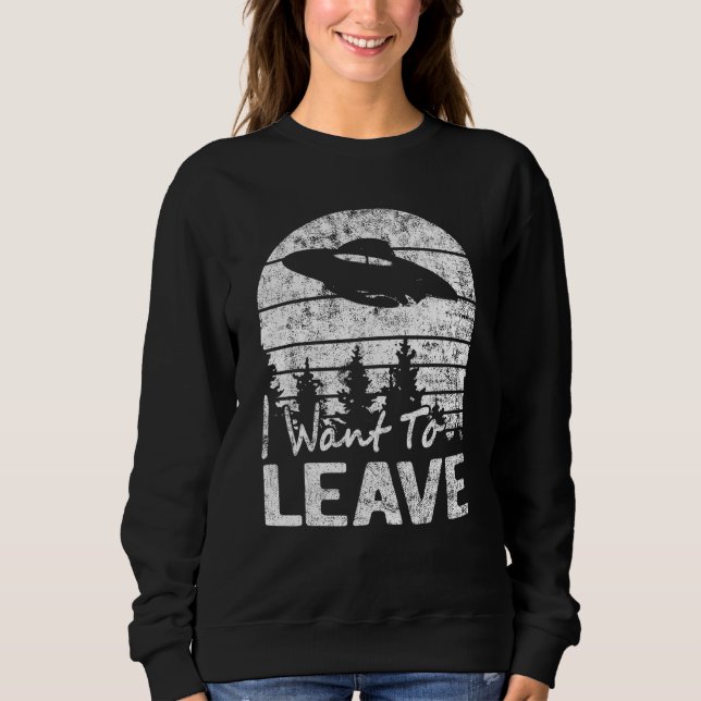 I Want To Leave Sarcastic Sayings Alien Ufo Novelt Sweatshirt (Front)