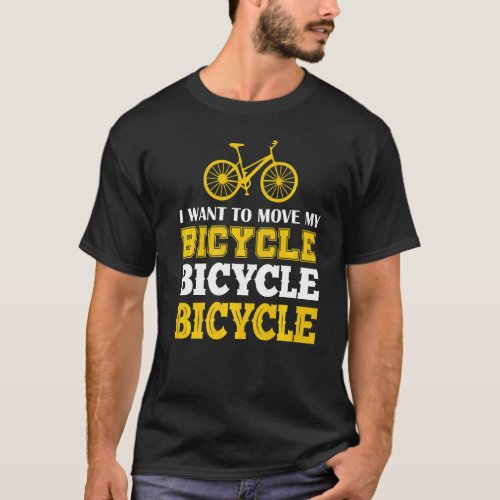 I Want To Move My Bicycle Bicycle Bicyle Bicycle B T_Shirt