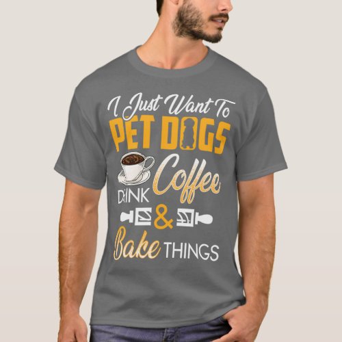 I Want to Pet Dogs Drink Coffee amp Bake Things T_Shirt