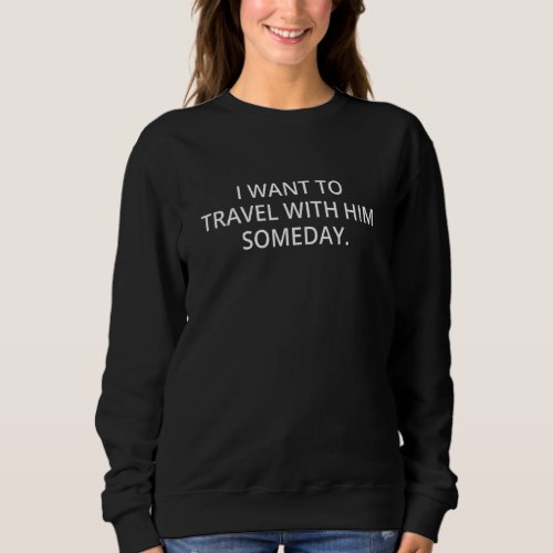 I Want To Travel With Him Someday 3 Sweatshirt