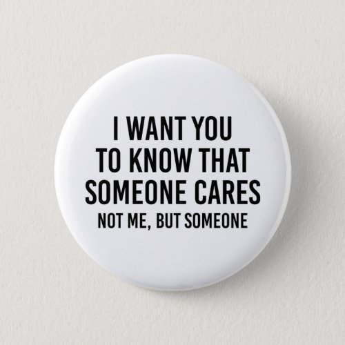I Want You To Know That Someone Cares Not Me But Button