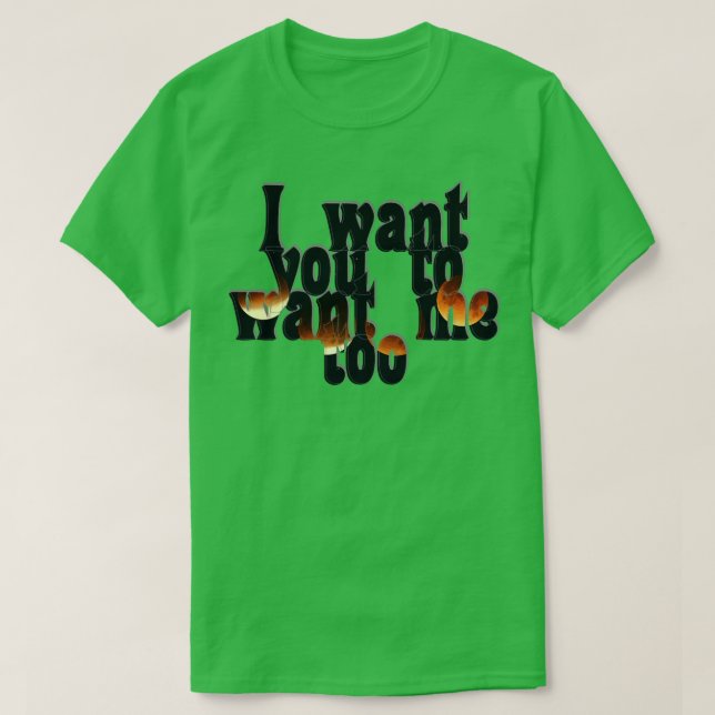 I want you to want me too T-Shirt (Design Front)