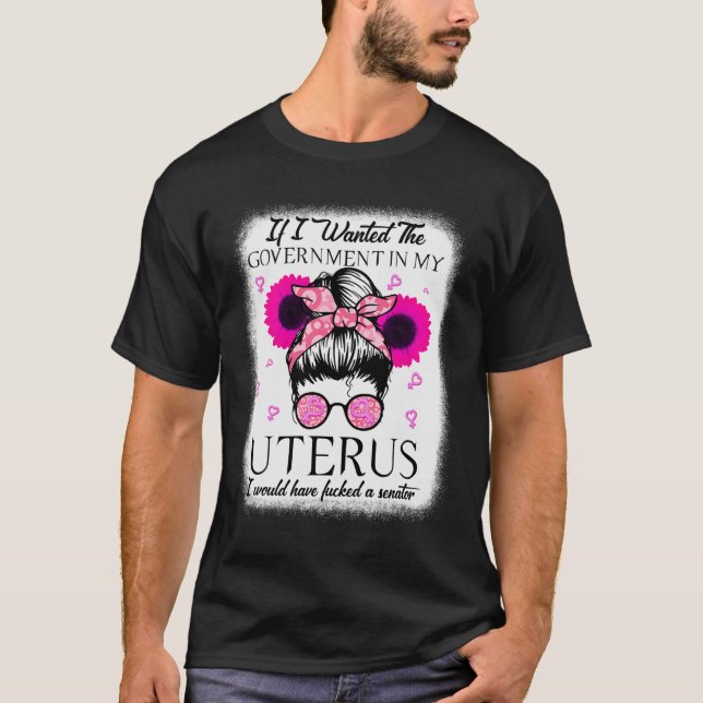 I Wanted The Government In My Uterus Pro Choice Me T-Shirt (Front)