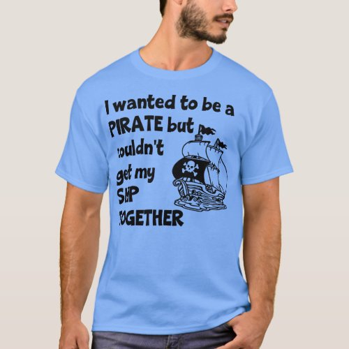 I Wanted To Be A Pirate But Couldnt Get My Ship To T_Shirt