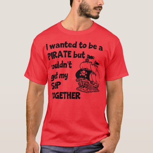 I Wanted To Be A Pirate But Couldnt Get My Ship To T_Shirt
