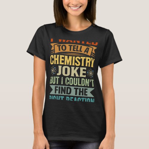 I Wanted To Tell A Chemistry Joke But I Couldnt Fi T_Shirt