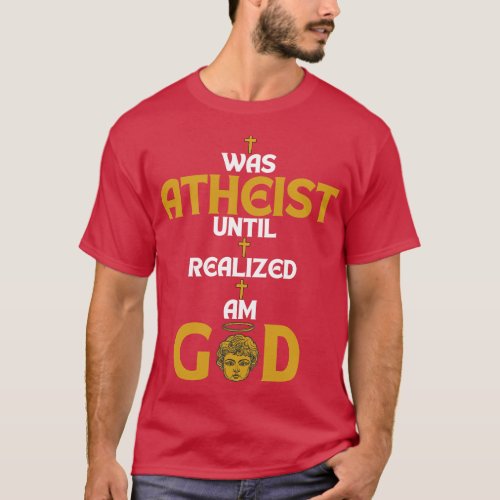 I Was Atheist Until I Realized I Am God T_Shirt