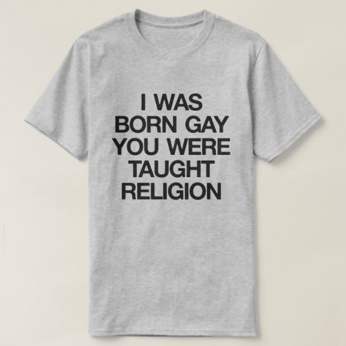 I WAS BORN GAY YOU WERE TAUGHT RELIGION T_Shirt