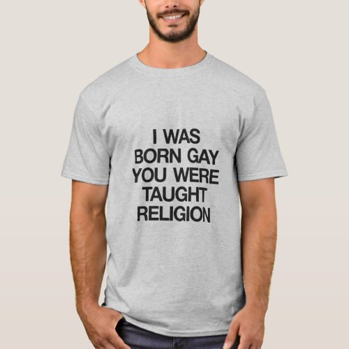 I WAS BORN GAY YOU WERE TAUGHT RELIGION  T_Shirt