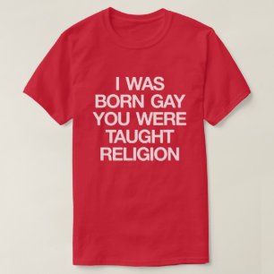 I WAS BORN GAY, YOU WERE TAUGHT RELIGION T-Shirt