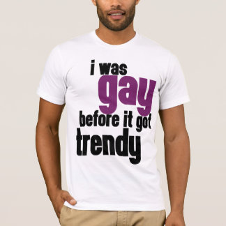 I was gay before it got trendy T-Shirt