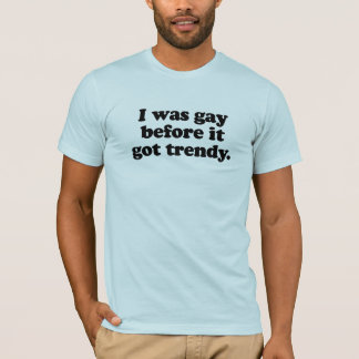 I was gay before it got trendy T-Shirt