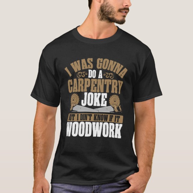 I Was Gonna Do A Carpentry Joke Wood Working T-Shirt (Front)