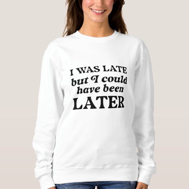 I Was Late But I Could Have Been Later Sweatshirt (Front)