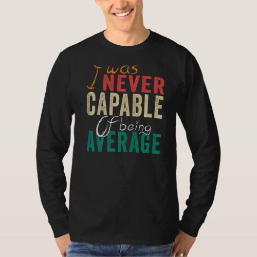 I Was Never Capable Of Being Average  1 T_Shirt