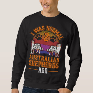I was normal 2 Australian Shepherds ago Australian Sweatshirt