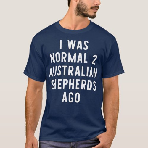I Was Normal 2 Australian Shepherds Ago Funny T_Shirt