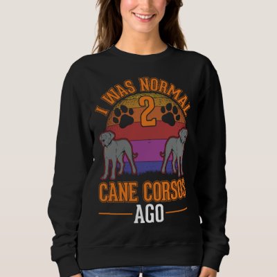 I was normal 2 Cane Corsos ago Sweatshirt