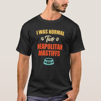 I Was Normal 2 Neapolitan Mastiffs Ago  Puppie &amp; D T-Shirt