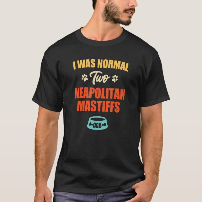 I Was Normal 2 Neapolitan Mastiffs Ago  Puppie & D T-Shirt (Front)