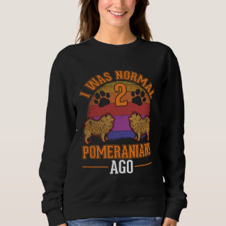 I was normal 2 Pomeranians ago Sweatshirt