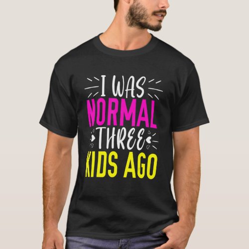 I Was Normal 3 Kids Ago Mom Life Happy Mothers Da T_Shirt