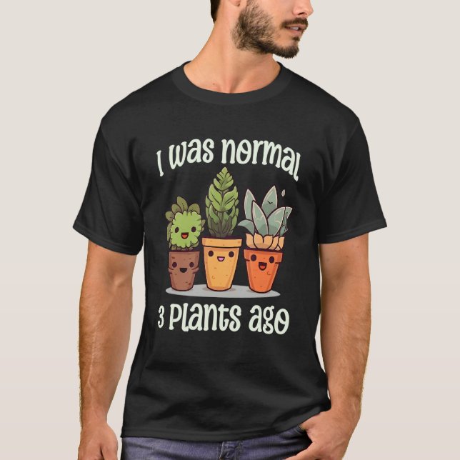 I Was Normal 3 Plants Ago Succulents Funny Gardeni T-Shirt (Front)