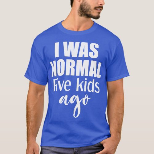 I Was Normal 5 Kids Ago T_Shirt