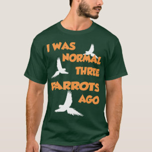 I Was Normal Three Parrots Ago - Parrot T-Shirt