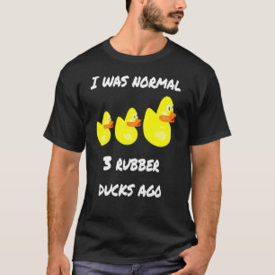 I Was Normal Three Rubber Ducks A Go1 T-Shirt