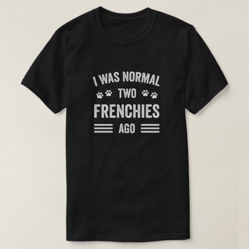 I Was Normal Two Frenchies Ago Typography French B T_Shirt