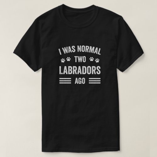 I Was Normal Two Labradors Ago Typography Labrador T_Shirt