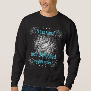 I was normal until I shucked my first Oyster Sweatshirt