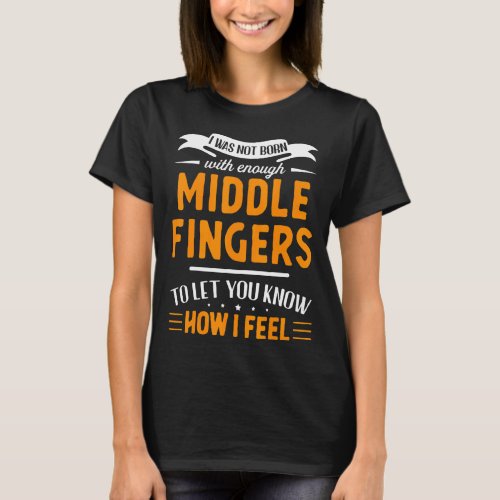 I Was Not Born With Enough Middle Fingers To Let Y T_Shirt