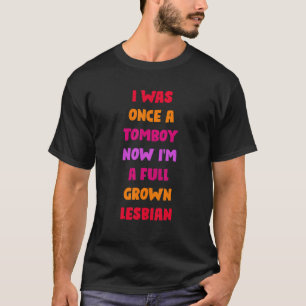 I Was Once A Tomboy Now I'm A Full Grown Lesbian T-Shirt